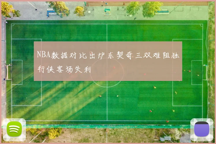 NBA数据对比出炉东契奇三双难阻独行侠客场失利