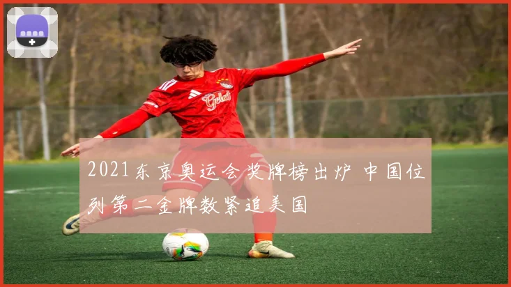 2021东京奥运会奖牌榜出炉 中国位列第二金牌数紧追美国