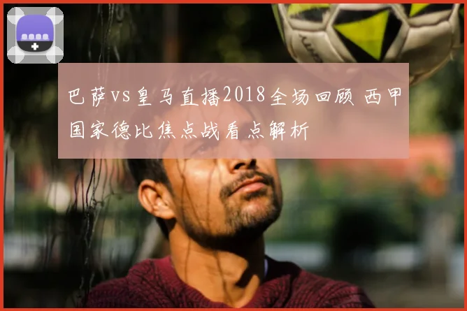 巴萨vs皇马直播2018全场回顾 西甲国家德比焦点战看点解析