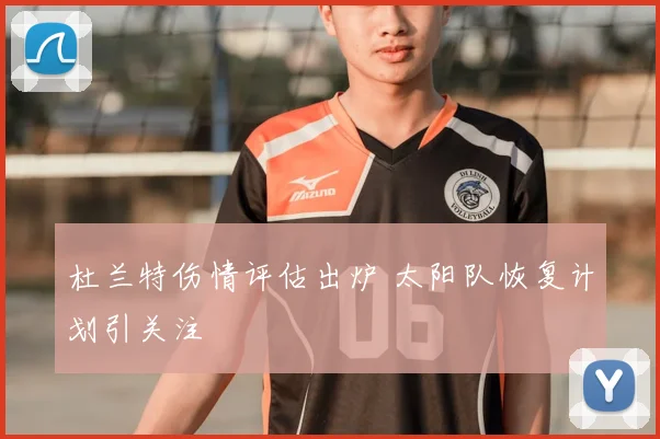 杜兰特伤情评估出炉 太阳队恢复计划引关注