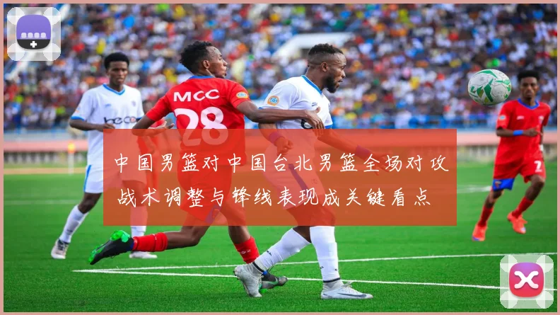 中国男篮对中国台北男篮全场对攻 战术调整与锋线表现成关键看点