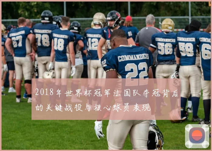 2018年世界杯冠军法国队夺冠背后的关键战役与核心球员表现