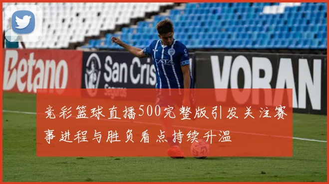 竞彩篮球直播500完整版引发关注赛事进程与胜负看点持续升温