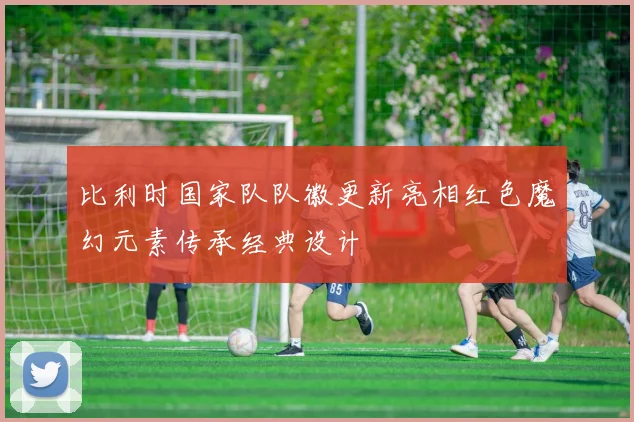 比利时国家队队徽更新亮相红色魔幻元素传承经典设计