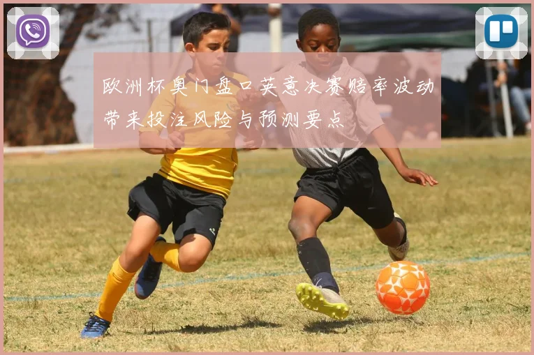 欧洲杯奥门盘口英意决赛赔率波动带来投注风险与预测要点