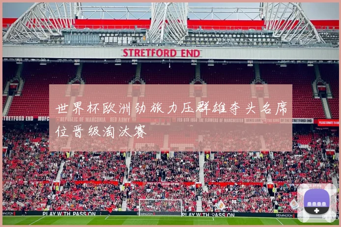 世界杯欧洲劲旅力压群雄夺头名席位晋级淘汰赛