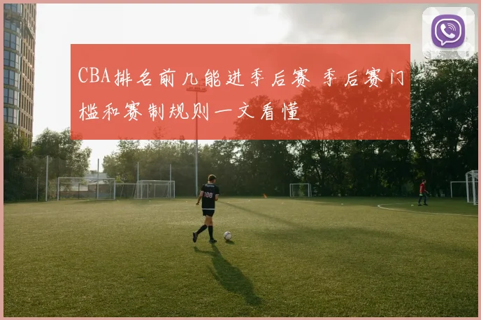 CBA排名前几能进季后赛 季后赛门槛和赛制规则一文看懂