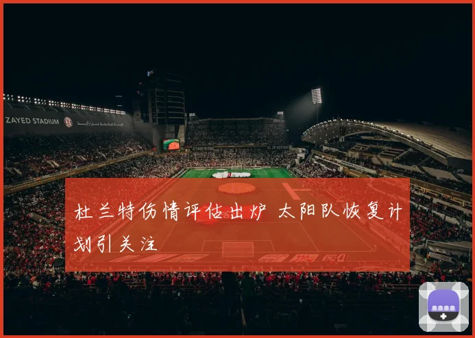 杜兰特伤情评估出炉 太阳队恢复计划引关注