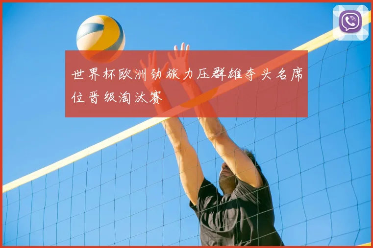 世界杯欧洲劲旅力压群雄夺头名席位晋级淘汰赛