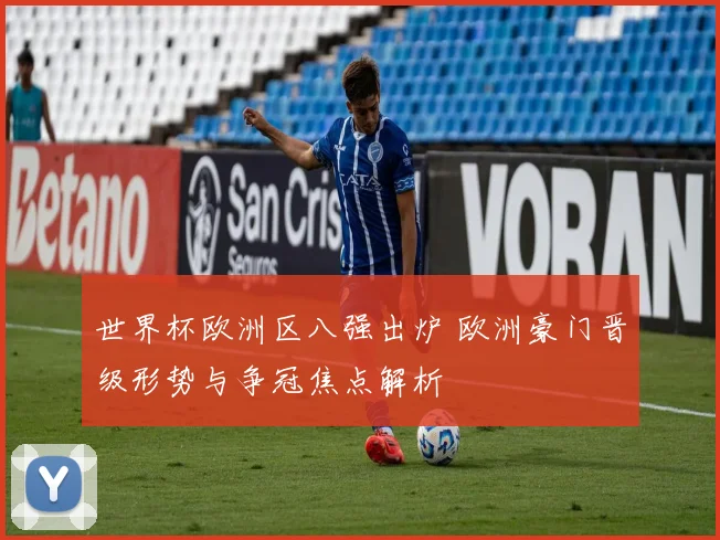 世界杯欧洲区八强出炉 欧洲豪门晋级形势与争冠焦点解析