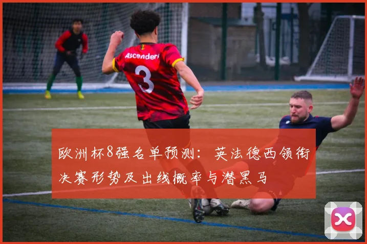 欧洲杯8强名单预测：英法德西领衔决赛形势及出线概率与潜黑马