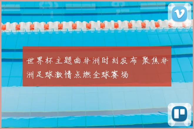 世界杯主题曲非洲时刻发布 聚焦非洲足球激情点燃全球赛场