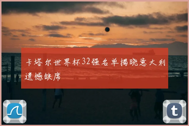 卡塔尔世界杯32强名单揭晓意大利遗憾缺席