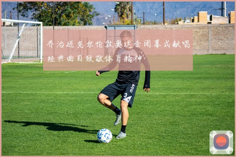 乔治迈克尔伦敦奥运会闭幕式献唱经典曲目致敬体育精神