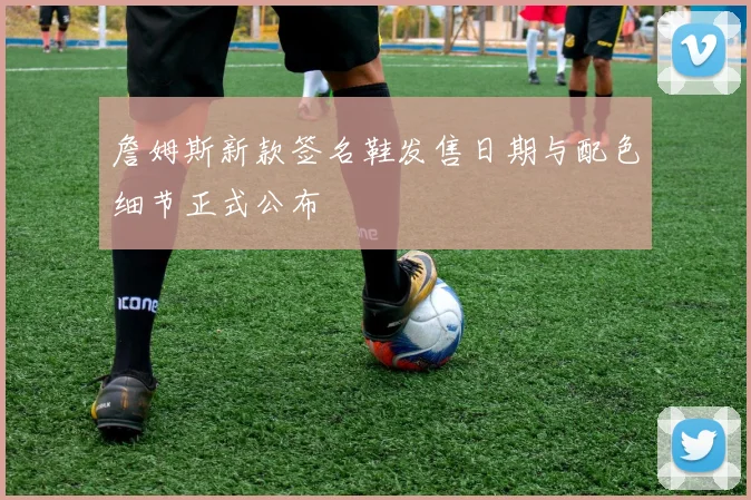 詹姆斯新款签名鞋发售日期与配色细节正式公布