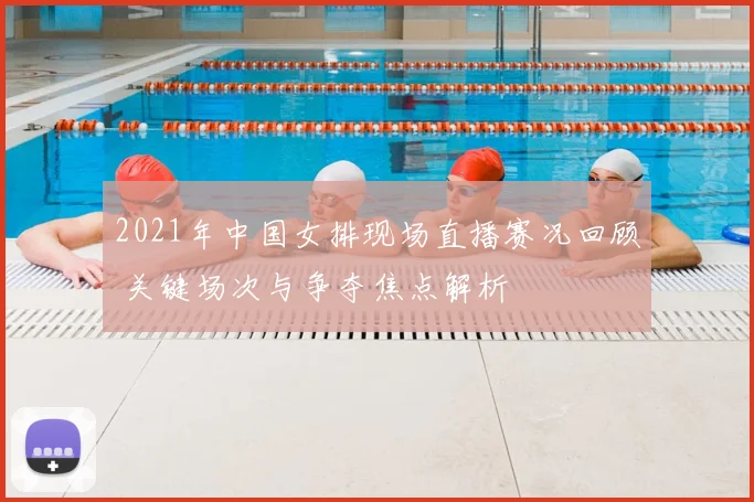 2021年中国女排现场直播赛况回顾 关键场次与争夺焦点解析