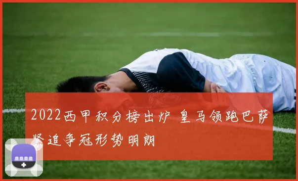2022西甲积分榜出炉 皇马领跑巴萨紧追争冠形势明朗