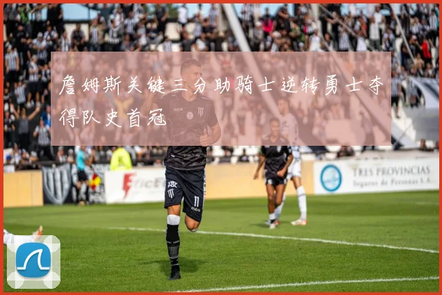 詹姆斯关键三分助骑士逆转勇士夺得队史首冠