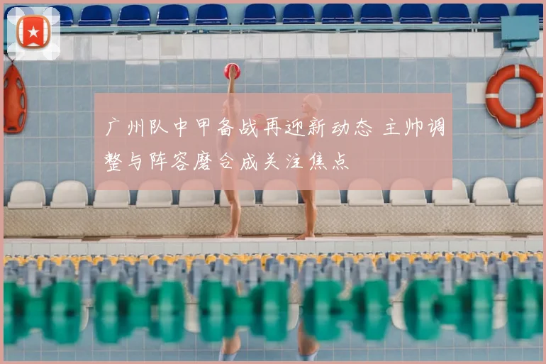 广州队中甲备战再迎新动态 主帅调整与阵容磨合成关注焦点
