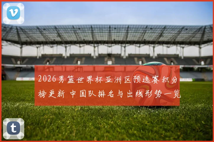 2026男篮世界杯亚洲区预选赛积分榜更新 中国队排名与出线形势一览