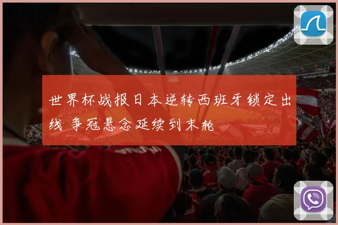 世界杯战报日本逆转西班牙锁定出线 争冠悬念延续到末轮