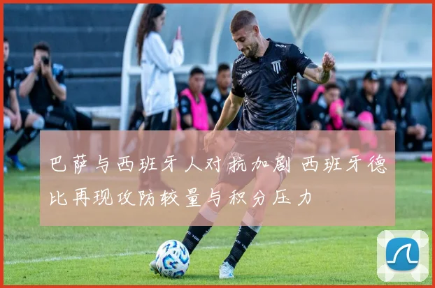 巴萨与西班牙人对抗加剧 西班牙德比再现攻防较量与积分压力