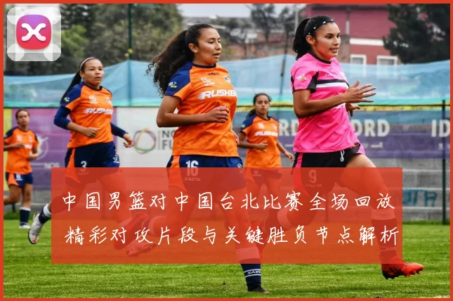 中国男篮对中国台北比赛全场回放 精彩对攻片段与关键胜负节点解析
