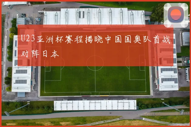 U23亚洲杯赛程揭晓中国国奥队首战对阵日本