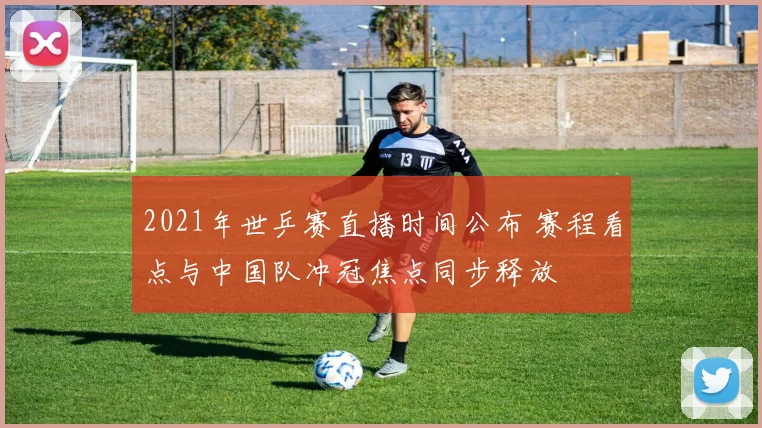 2021年世乒赛直播时间公布 赛程看点与中国队冲冠焦点同步释放