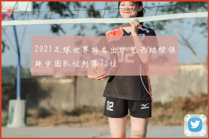 2021足球世界排名出炉 巴西继续领跑中国队位列第75位