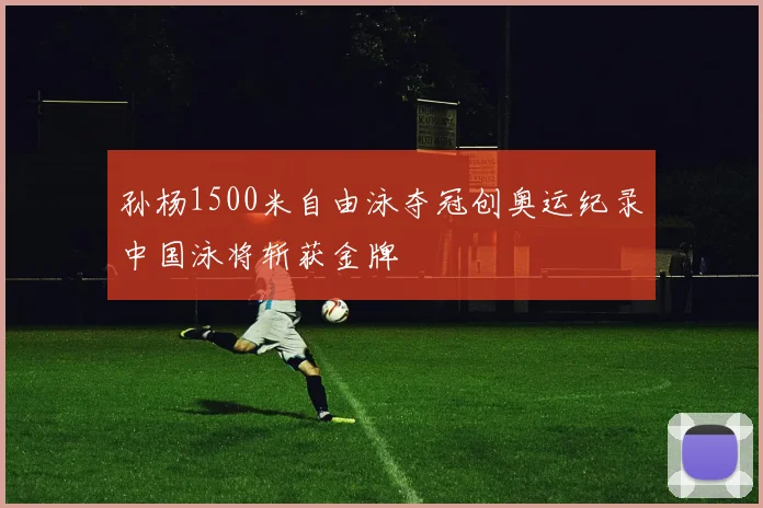 孙杨1500米自由泳夺冠创奥运纪录中国泳将斩获金牌