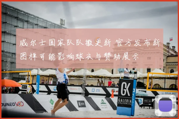 威尔士国家队队徽更新 官方发布新图样可能影响球衣与赞助展示