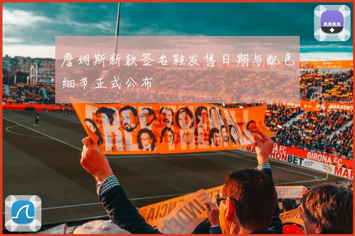 詹姆斯新款签名鞋发售日期与配色细节正式公布