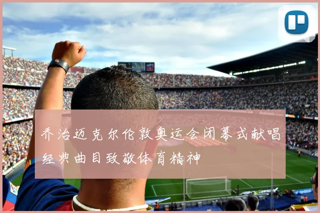 乔治迈克尔伦敦奥运会闭幕式献唱经典曲目致敬体育精神