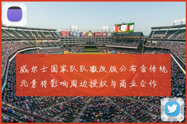 威尔士国家队队徽改版公布含传统元素将影响周边授权与商业合作