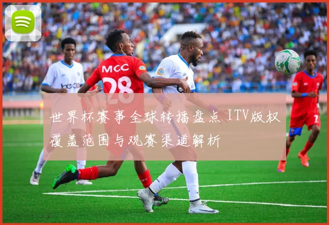 世界杯赛事全球转播盘点 ITV版权覆盖范围与观赛渠道解析