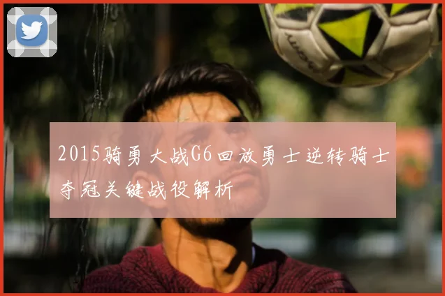 2015骑勇大战G6回放勇士逆转骑士夺冠关键战役解析