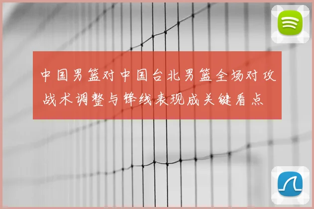 中国男篮对中国台北男篮全场对攻 战术调整与锋线表现成关键看点