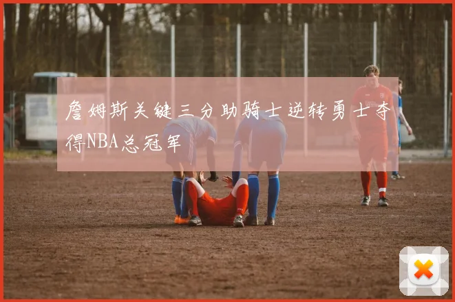 詹姆斯关键三分助骑士逆转勇士夺得NBA总冠军