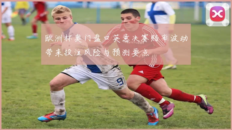 欧洲杯奥门盘口英意决赛赔率波动带来投注风险与预测要点