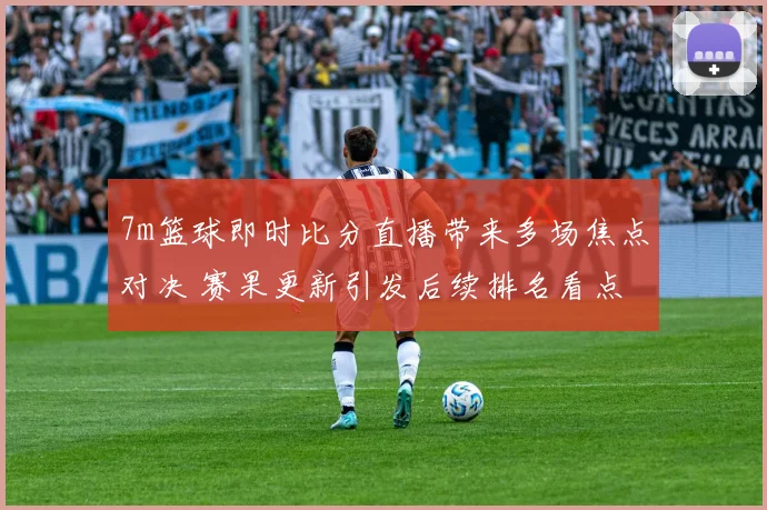 7m篮球即时比分直播带来多场焦点对决 赛果更新引发后续排名看点