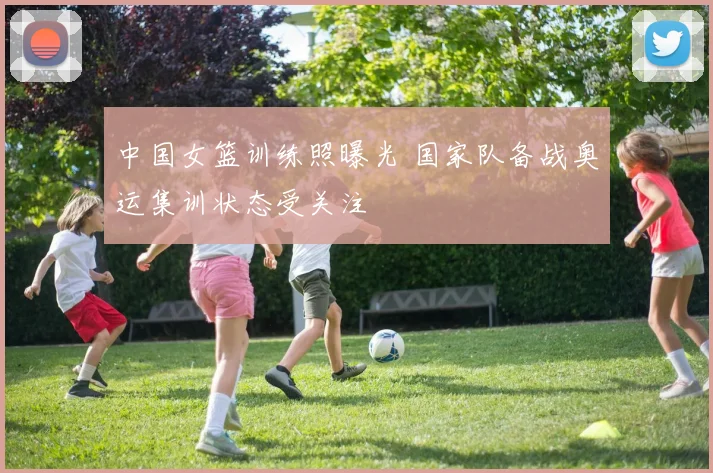 中国女篮训练照曝光 国家队备战奥运集训状态受关注