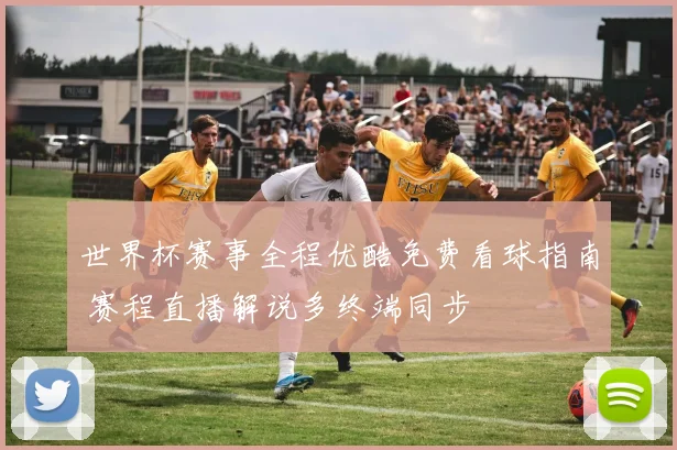 世界杯赛事全程优酷免费看球指南 赛程直播解说多终端同步