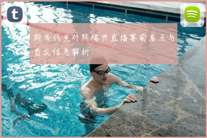 斯洛伐克对阵瑞典直播赛前看点与首发信息解析