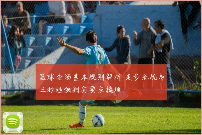 篮球全场基本规则解析 走步犯规与三秒违例判罚要点梳理