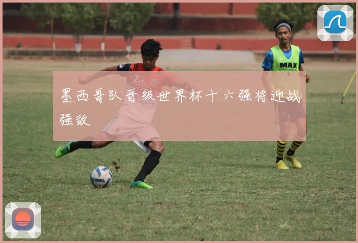 墨西哥队晋级世界杯十六强将迎战强敌