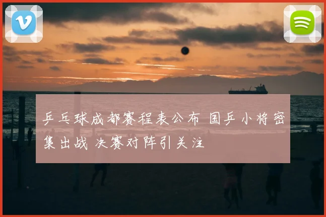 乒乓球成都赛程表公布 国乒小将密集出战 决赛对阵引关注