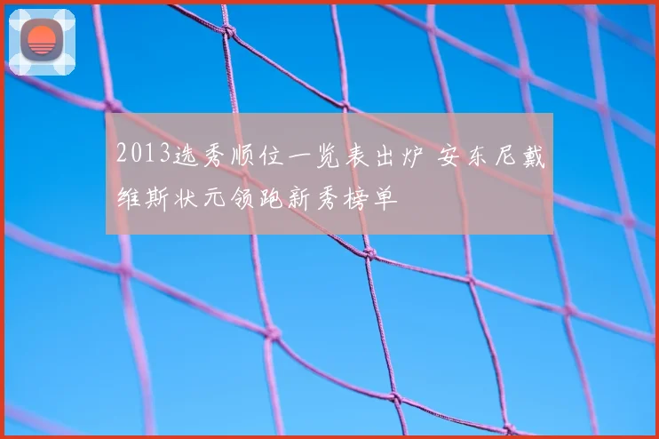 2013选秀顺位一览表出炉 安东尼戴维斯状元领跑新秀榜单
