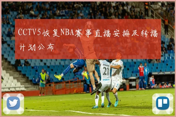 CCTV5恢复NBA赛事直播安排及转播计划公布