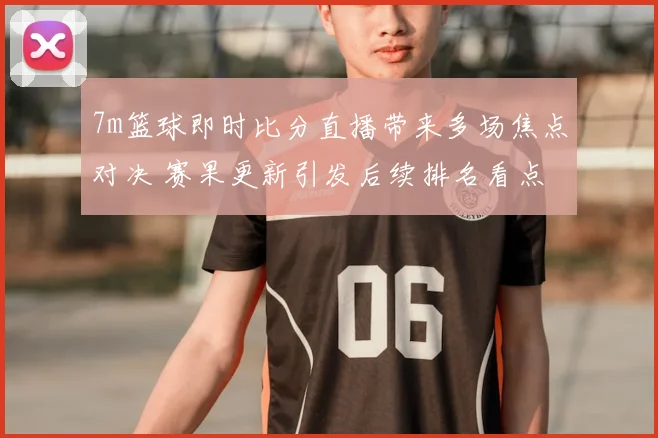 7m篮球即时比分直播带来多场焦点对决 赛果更新引发后续排名看点